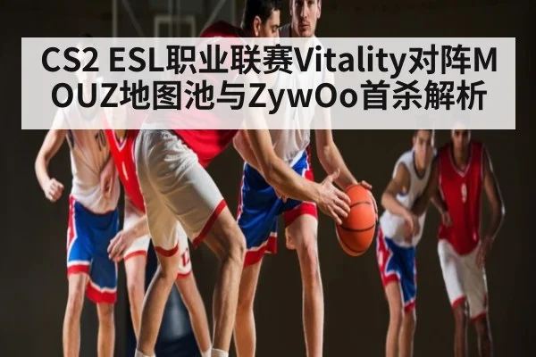CS2 ESL职业联赛Vitality对阵MOUZ地图池与ZywOo首杀解析