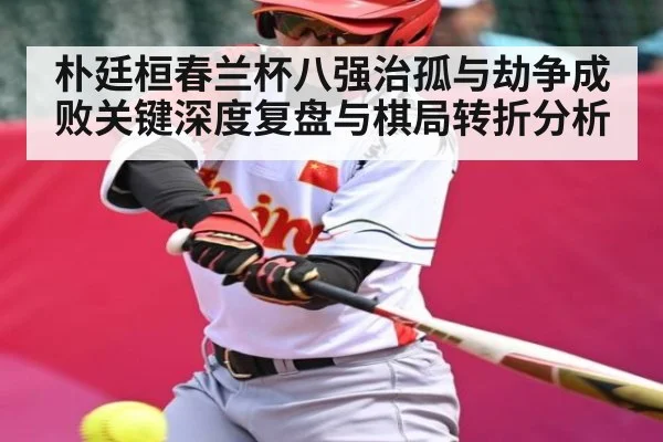朴廷桓春兰杯八强治孤与劫争成败关键深度复盘与棋局转折分析