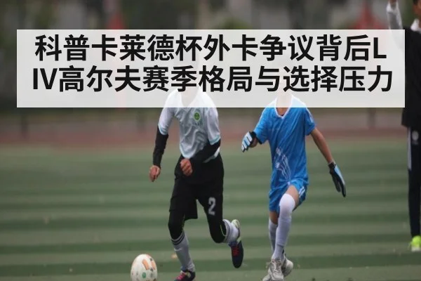 科普卡莱德杯外卡争议背后LIV高尔夫赛季格局与选择压力