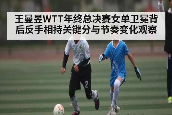 王曼昱WTT年终总决赛女单卫冕背后反手相持关键分与节奏变化观察